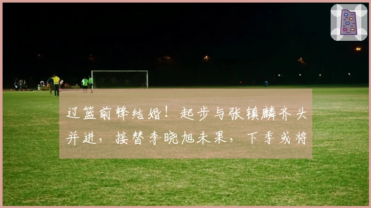辽篮前锋结婚！起步与张镇麟齐头并进，接替李晓旭未果，下季或将转会？