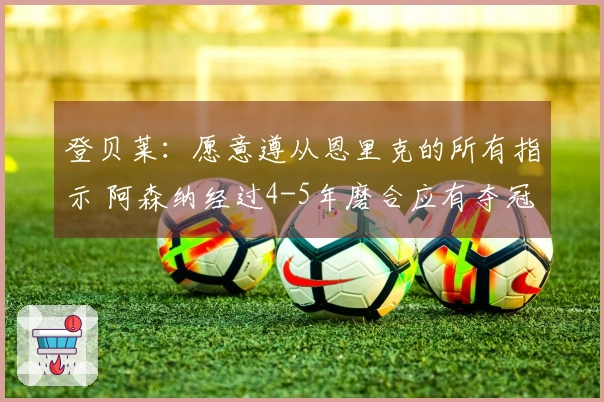 登贝莱：愿意遵从恩里克的所有指示 阿森纳经过4-5年磨合应有夺冠资格