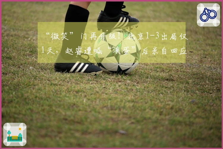 “微笑”门再升级！北京1-3出局仅1天，赵睿遭喊“滚蛋”后亲自回应
