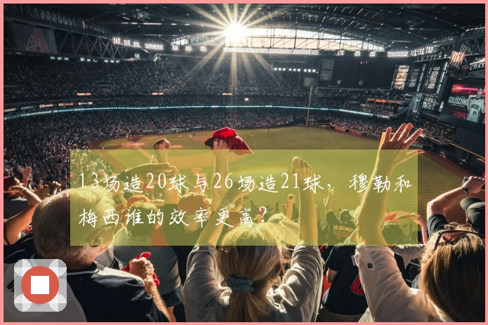 13场造20球与26场造21球，穆勒和梅西谁的效率更高？