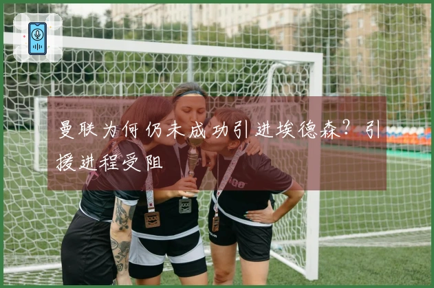 曼联为何仍未成功引进埃德森？引援进程受阻